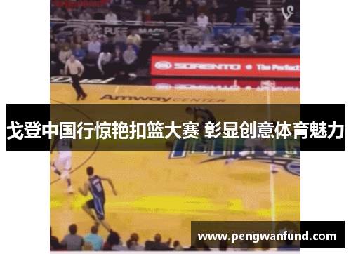 戈登中国行惊艳扣篮大赛 彰显创意体育魅力