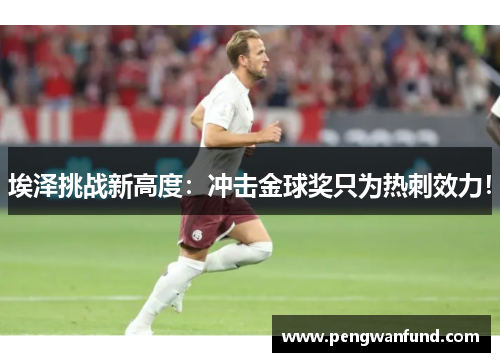 埃泽挑战新高度：冲击金球奖只为热刺效力！
